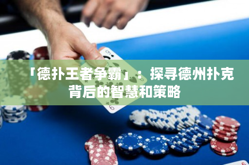 「德撲王者爭霸」：探尋德州撲克背后的智慧和策略