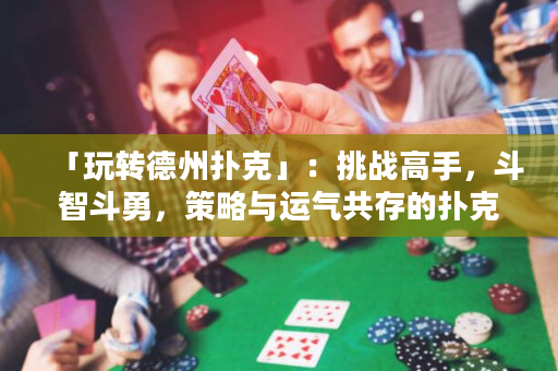 「玩轉德州撲克」：挑戰高手，斗智斗勇，策略與運氣共存的撲克盛宴！