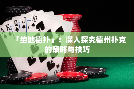 「絕地德撲」：深入探究德州撲克的策略與技巧