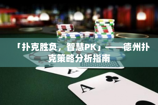 「撲克勝負(fù)，智慧PK」——德州撲克策略分析指南