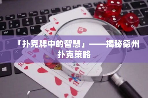 「撲克牌中的智慧」——揭秘德州撲克策略