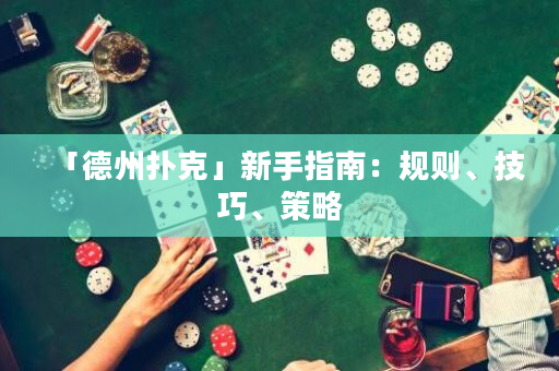 「德州撲克」新手指南：規則、技巧、策略