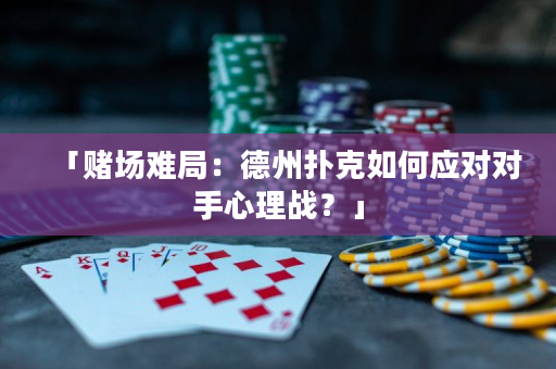 「賭場難局：德州撲克如何應對對手心理戰？」