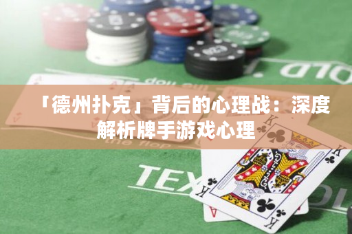 「德州撲克」背后的心理戰：深度解析牌手游戲心理