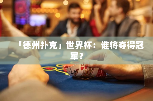 「德州撲克」世界杯：誰(shuí)將奪得冠軍？