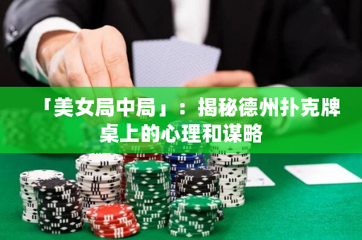 「美女局中局」：揭秘德州撲克牌桌上的心理和謀略
