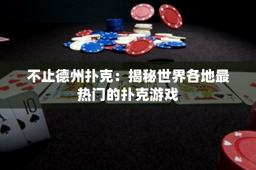 不止德州撲克：揭秘世界各地最熱門的撲克游戲