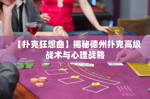【撲克狂想曲】揭秘德州撲克高級戰術與心理戰略