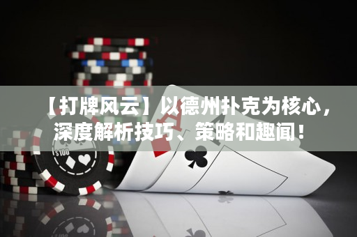 【打牌風云】以德州撲克為核心，深度解析技巧、策略和趣聞！