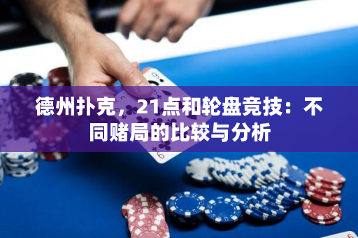德州撲克，21點和輪盤競技：不同賭局的比較與分析