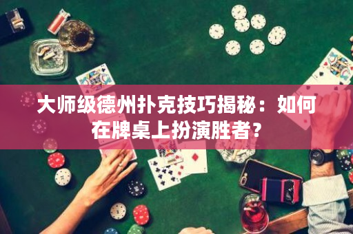 大師級德州撲克技巧揭秘：如何在牌桌上扮演勝者？