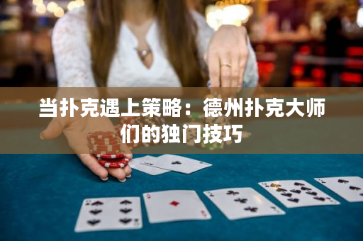 當撲克遇上策略：德州撲克大師們的獨門技巧