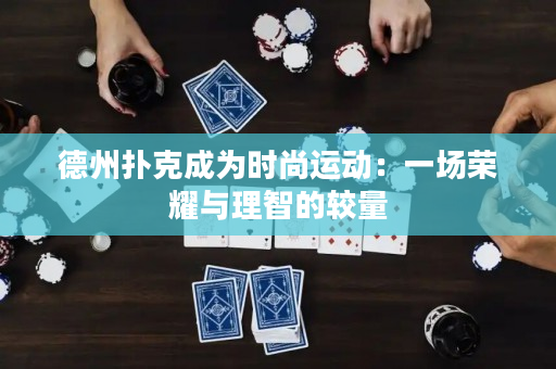 德州撲克成為時尚運動：一場榮耀與理智的較量