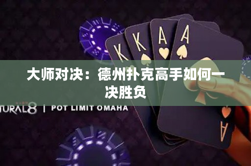 大師對(duì)決：德州撲克高手如何一決勝負(fù)