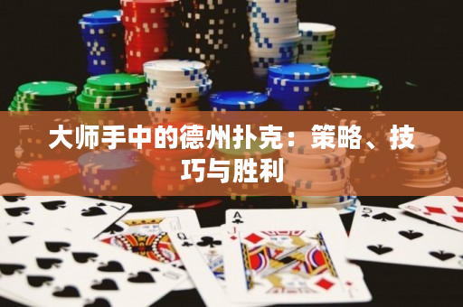 大師手中的德州撲克：策略、技巧與勝利