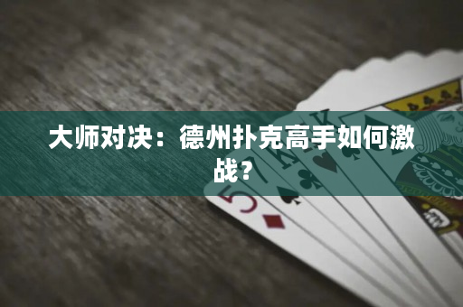 大師對(duì)決：德州撲克高手如何激戰(zhàn)？