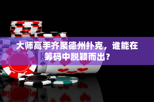 大師高手齊聚德州撲克，誰能在籌碼中脫穎而出？