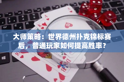 大師策略：世界德州撲克錦標賽后，普通玩家如何提高勝率？