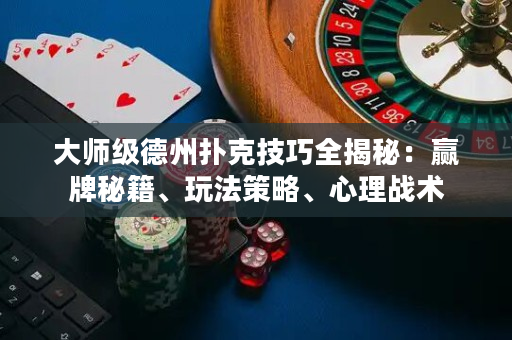 大師級德州撲克技巧全揭秘：贏牌秘籍、玩法策略、心理戰術