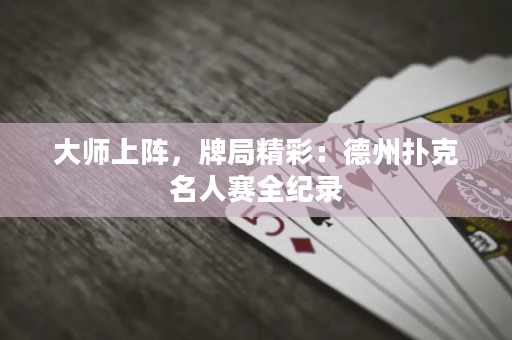 大師上陣，牌局精彩：德州撲克名人賽全紀錄