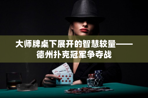 大師牌桌下展開的智慧較量——德州撲克冠軍爭奪戰