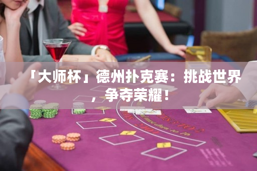 「大師杯」德州撲克賽：挑戰世界，爭奪榮耀！