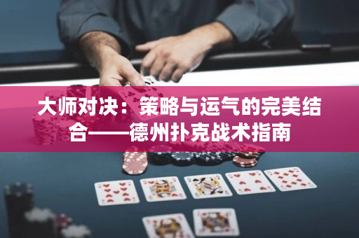大師對決：策略與運氣的完美結合——德州撲克戰術指南