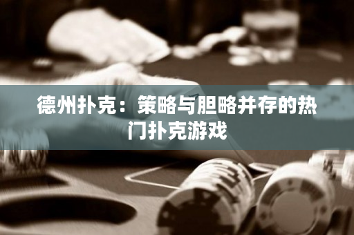 德州撲克：策略與膽略并存的熱門撲克游戲