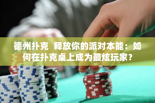 德州撲克  釋放你的派對本能：如何在撲克桌上成為最炫玩家？