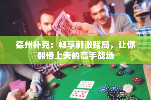 德州撲克：暢享刺激賭局，讓你翻倍上天的高手戰場