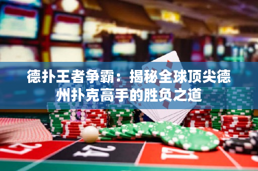 德撲王者爭霸：揭秘全球頂尖德州撲克高手的勝負之道
