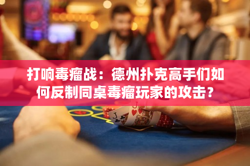 打響毒瘤戰：德州撲克高手們如何反制同桌毒瘤玩家的攻擊？