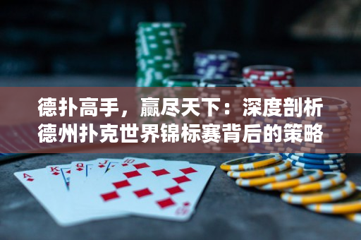 德撲高手，贏盡天下：深度剖析德州撲克世界錦標賽背后的策略和技巧