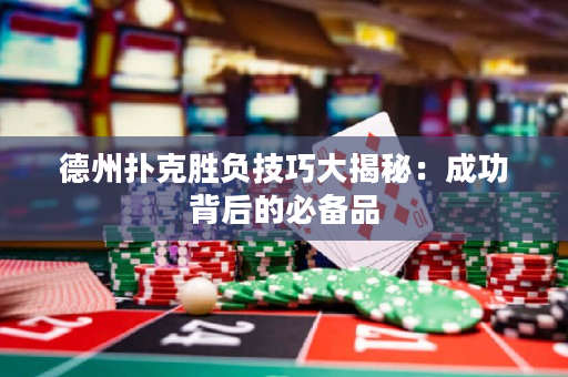 德州撲克勝負技巧大揭秘：成功背后的必備品