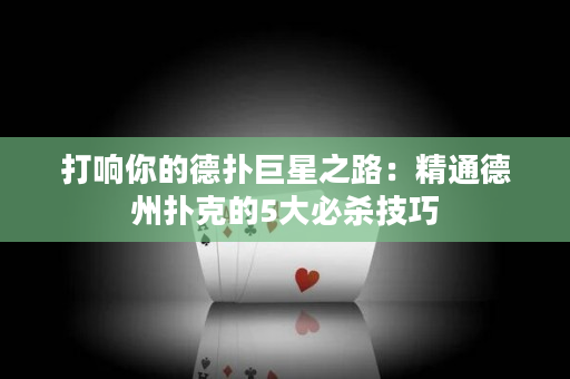 打響你的德撲巨星之路：精通德州撲克的5大必殺技巧