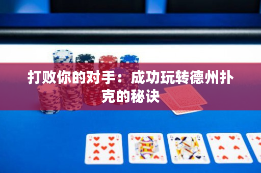 打敗你的對手：成功玩轉(zhuǎn)德州撲克的秘訣