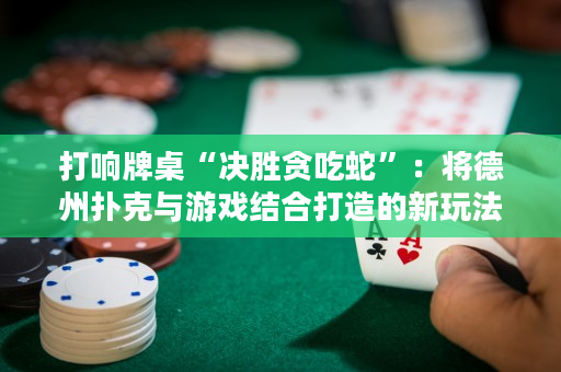 打響牌桌“決勝貪吃蛇”：將德州撲克與游戲結合打造的新玩法