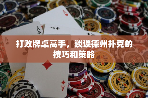 打敗牌桌高手，談談德州撲克的技巧和策略