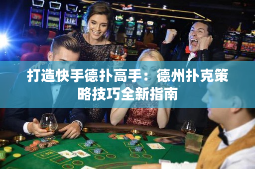 打造快手德撲高手：德州撲克策略技巧全新指南