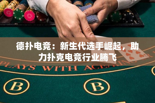 德撲電競：新生代選手崛起，助力撲克電競行業騰飛
