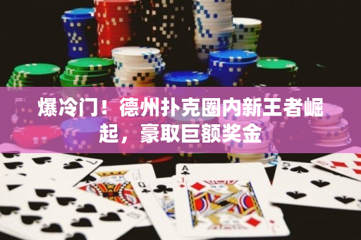爆冷門！德州撲克圈內新王者崛起，豪取巨額獎金
