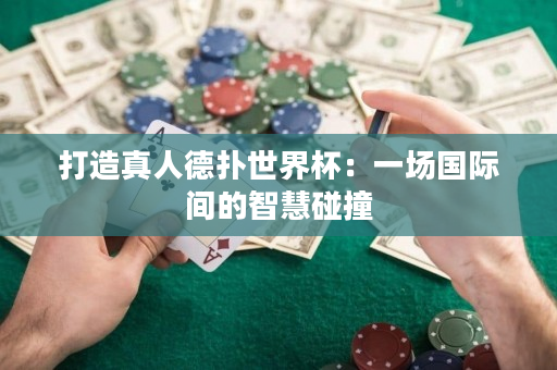 打造真人德撲世界杯：一場國際間的智慧碰撞