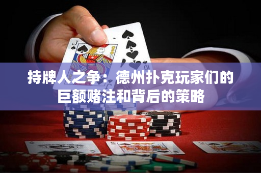 持牌人之爭：德州撲克玩家們的巨額賭注和背后的策略