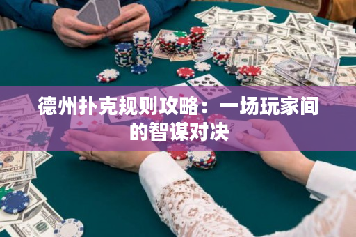 德州撲克規則攻略：一場玩家間的智謀對決