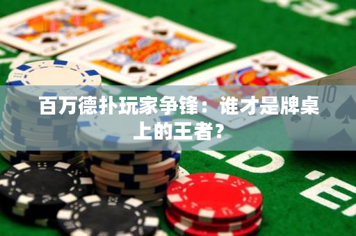 百萬德撲玩家爭鋒：誰才是牌桌上的王者？