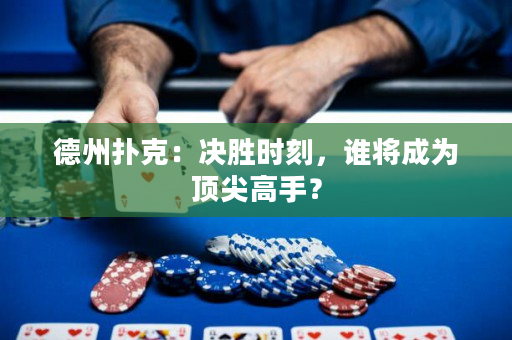 德州撲克：決勝時刻，誰將成為頂尖高手？