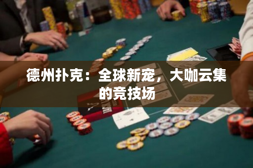 德州撲克：全球新寵，大咖云集的競技場