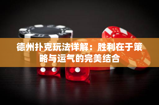 德州撲克玩法詳解：勝利在于策略與運氣的完美結合
