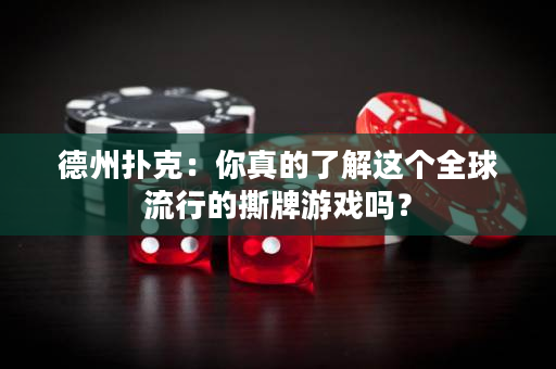 德州撲克：你真的了解這個全球流行的撕牌游戲嗎？