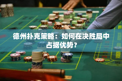 德州撲克策略：如何在決勝局中占據(jù)優(yōu)勢？